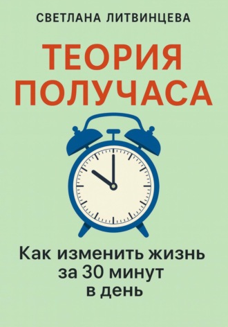 Теория получаса. Как изменить жизнь за 30 минут в день Светлана Литвинцева, Теория получаса. Как изменить жизнь за 30 минут в день