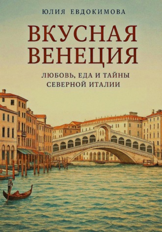 Вкусная Венеция. Любовь, еда и тайны Северной Италии Юлия Евдокимова, Вкусная Венеция. Любовь, еда и тайны Северной Италии