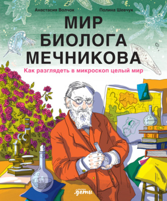 Мир биолога Мечникова: Как разглядеть в микроскоп целый мир Анастасия Волчок, Мир биолога Мечникова: Как разглядеть в микроскоп целый мир