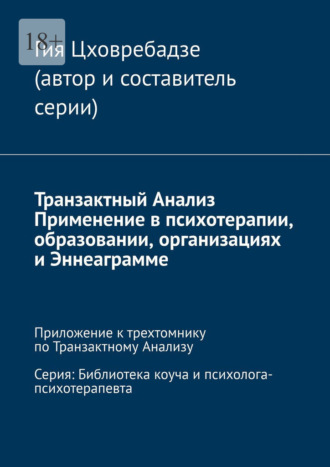 Транзактный Анализ. Применение в психотерапии, образовании, организациях и Эннеаграмме. Приложение к трехтомнику по Транзактному Анализу. Серия: Библиотека коуча и психолога-психотерапевта Гия Цховребадзе, Транзактный Анализ. Применение в психотерапии, образовании, организациях и Эннеаграмме. Приложение к трехтомнику по Транзактному Анализу. Серия: Библиотека коуча и психолога-психотерапевта