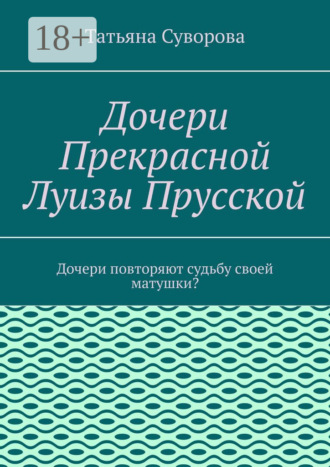 Дочери Прекрасной Луизы Прусской. Дочери повторяют судьбу своей матушки? Татьяна Суворова, Дочери Прекрасной Луизы Прусской. Дочери повторяют судьбу своей матушки?