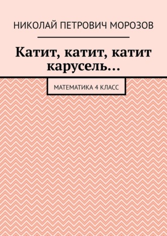 Катит, катит, катит карусель… Математика 4 класс Николай Морозов, Катит, катит, катит карусель… Математика 4 класс