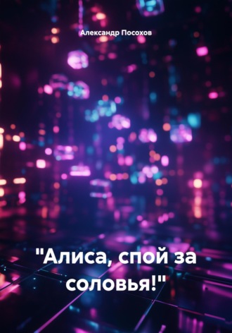 «Алиса, спой за соловья!» Александр Посохов, «Алиса, спой за соловья!»