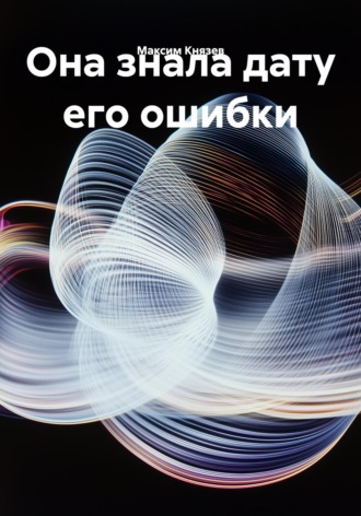 Она знала дату его ошибки Максим Князев, Она знала дату его ошибки