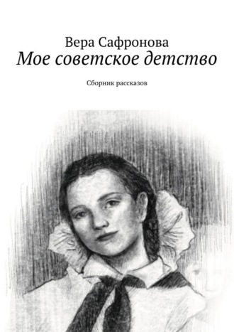 Мое советское детство. Сборник рассказов Вера Сафронова, Мое советское детство. Сборник рассказов