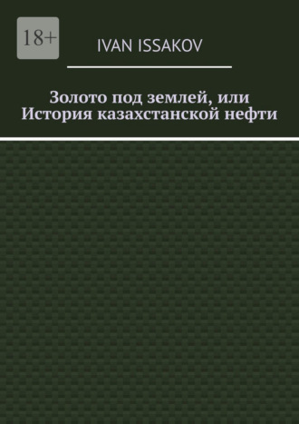 Золото под землей, или История казахстанской нефти Ivan Issakov, Золото под землей, или История казахстанской нефти