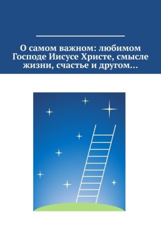 О самом важном: любимом Господе Иисусе Христе, смысле жизни, счастье и другом… Светлана Озерова, О самом важном: любимом Господе Иисусе Христе, смысле жизни, счастье и другом…