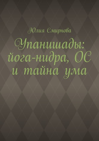 Упанишады: йога-нидра, ОС и тайна ума Юлия Смирнова, Упанишады: йога-нидра, ОС и тайна ума