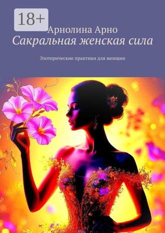 Сакральная женская сила. Эзотерические практики для женщин Арнолина Арно, Сакральная женская сила. Эзотерические практики для женщин
