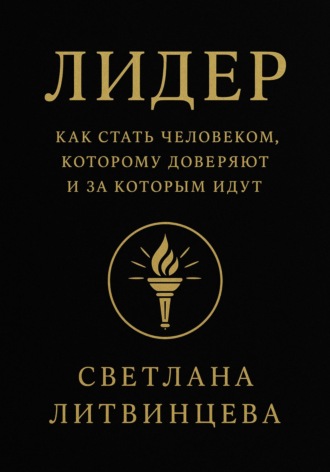 Лидер. Как стать человеком, которому доверяют и за которым идут Светлана Литвинцева, Лидер. Как стать человеком, которому доверяют и за которым идут