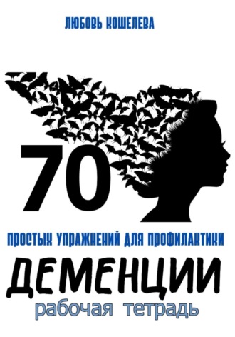 70 простых упражнений для профилактики деменции. Рабочая тетрадь Любовь Кошелева, 70 простых упражнений для профилактики деменции. Рабочая тетрадь