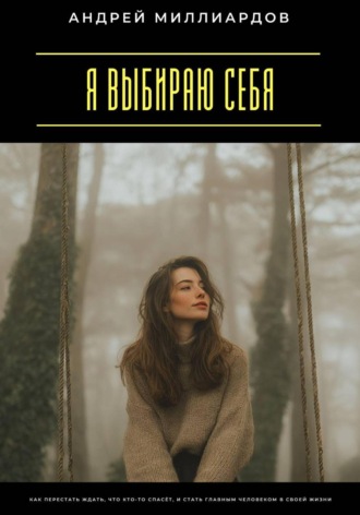 Я выбираю себя. Как перестать ждать, что кто-то спасёт, и стать главным человеком в своей жизни Андрей Миллиардов, Я выбираю себя. Как перестать ждать, что кто-то спасёт, и стать главным человеком в своей жизни