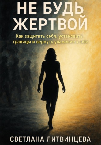 Не будь жертвой. Как защитить себя, установить границы и вернуть уважение к себе Светлана Литвинцева, Не будь жертвой. Как защитить себя, установить границы и вернуть уважение к себе
