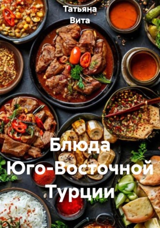БЛЮДА ЮГО-ВОСТОЧНОЙ ТУРЦИИ Татьяна Вита, БЛЮДА ЮГО-ВОСТОЧНОЙ ТУРЦИИ
