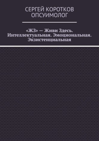 «ЖЗ» – Живи Здесь. Интеллектуальная. Эмоциональная. Экзистенциальная Сергей Коротков Опсуимолог, «ЖЗ» – Живи Здесь. Интеллектуальная. Эмоциональная. Экзистенциальная