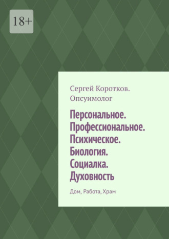 Персональное. Профессиональное. Психическое. Биология. Социалка. Духовность. Дом, работа, храм Сергей Коротков Опсуимолог, Персональное. Профессиональное. Психическое. Биология. Социалка. Духовность. Дом, работа, храм