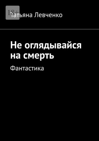Не оглядывайся на смерть. Фантастика Татьяна Левченко, Не оглядывайся на смерть. Фантастика