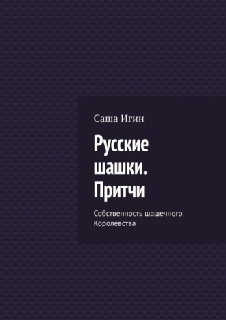 Русские шашки. Притчи. Собственность шашечного Королевства Саша Игин, Русские шашки. Притчи. Собственность шашечного Королевства