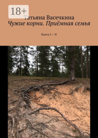 Чужие корни. Приёмная семья. Книга I – II Татьяна Васечкина, Чужие корни. Приёмная семья. Книга I – II