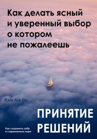 Принятие решений. Как делать ясный и уверенный выбор, о котором не пожалеешь Rais Gu, Принятие решений. Как делать ясный и уверенный выбор, о котором не пожалеешь