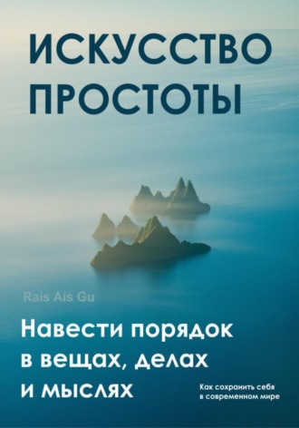 Искусство простоты Навести порядок в вещах, делах и мыслях Rais Gu, Искусство простоты Навести порядок в вещах, делах и мыслях