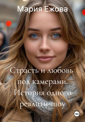 Страсть и любовь под камерами. История одного реалити-шоу. Мария Ежова, Страсть и любовь под камерами. История одного реалити-шоу.