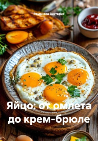 Яйцо: от омлета до крем-брюле Романова Виктория, Яйцо: от омлета до крем-брюле