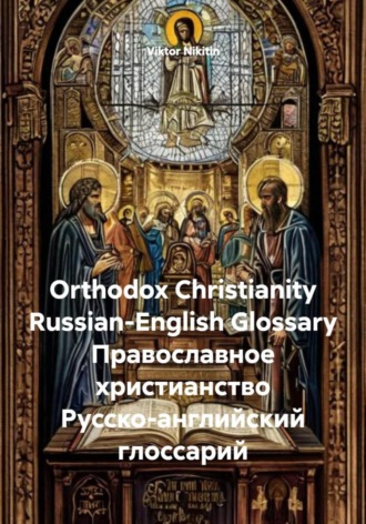Orthodox Christianity Russian-English Glossary Православное христианство Русско-английский глоссарий Viktor Nikitin, Orthodox Christianity Russian-English Glossary Православное христианство Русско-английский глоссарий
