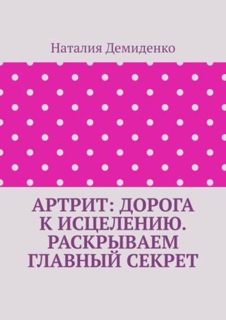 Артрит: дорога к исцелению. Раскрываем главный секрет Наталия Демиденко, Артрит: дорога к исцелению. Раскрываем главный секрет