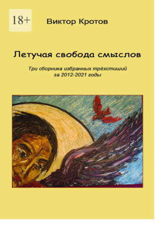 Летучая свобода смыслов. Три сборника избранных трёхстиший за 2012—2021 годы Виктор Кротов, Летучая свобода смыслов. Три сборника избранных трёхстиший за 2012—2021 годы