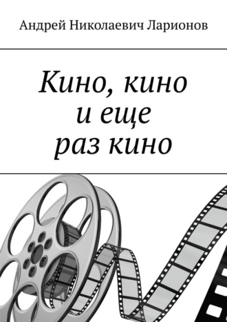 Кино, кино и еще раз кино Андрей Ларионов, Кино, кино и еще раз кино