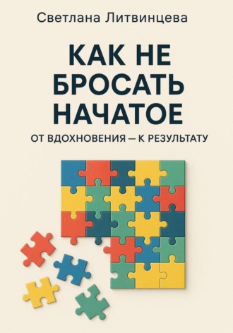 Как не бросать начатое. От вдохновения к результату Светлана Литвинцева, Как не бросать начатое. От вдохновения к результату