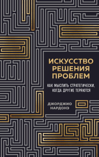 Искусство решения проблем. Как мыслить стратегически, когда другие теряются Джорджио Нардонэ, Искусство решения проблем. Как мыслить стратегически, когда другие теряются