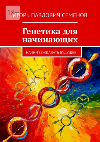 Генетика для начинающих. Начни создавать будущее! Игорь Семенов, Генетика для начинающих. Начни создавать будущее!