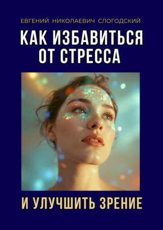 Как избавиться от стресса и улучшить зрение Евгений Слогодский, Как избавиться от стресса и улучшить зрение