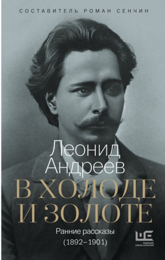 В холоде и золоте. Ранние рассказы (1892-1901) Леонид Андреев, Роман Сенчин, В холоде и золоте. Ранние рассказы (1892-1901)