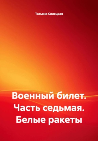 Военный билет. Часть седьмая. Белые ракеты Татьяна Силецкая, Военный билет. Часть седьмая. Белые ракеты