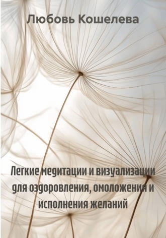 Легкие медитации и визуализации для оздоровления, омоложения и исполнения желаний Любовь Кошелева, Легкие медитации и визуализации для оздоровления, омоложения и исполнения желаний