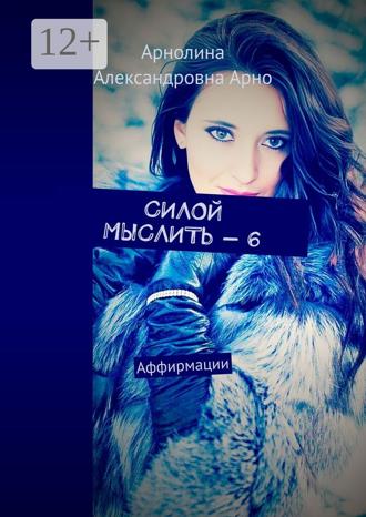 Силой мыслить – 6. Аффирмации Арнолина Арно, Силой мыслить – 6. Аффирмации