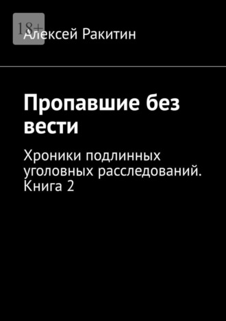Пропавшие без вести. Хроники подлинных уголовных расследований. Книга 2 Алексей Ракитин, Пропавшие без вести. Хроники подлинных уголовных расследований. Книга 2