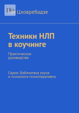 Техники НЛП в коучинге. Практическое руководство Серия: Библиотека коуча и психолога-психотерапевта Гия Цховребадзе, Техники НЛП в коучинге. Практическое руководство Серия: Библиотека коуча и психолога-психотерапевта