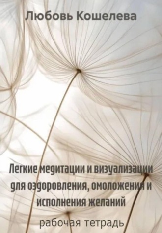 Легкие медитации и визуализации для оздоровления, омоложения и исполнения желаний. Рабочая тетрадь Любовь Кошелева, Легкие медитации и визуализации для оздоровления, омоложения и исполнения желаний. Рабочая тетрадь