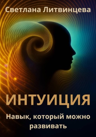 Интуиция. Навык, который можно развивать Светлана Литвинцева, Интуиция. Навык, который можно развивать