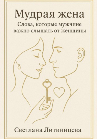 Мудрая жена. Слова, которые мужчине важно слышать от женщины Светлана Литвинцева, Мудрая жена. Слова, которые мужчине важно слышать от женщины