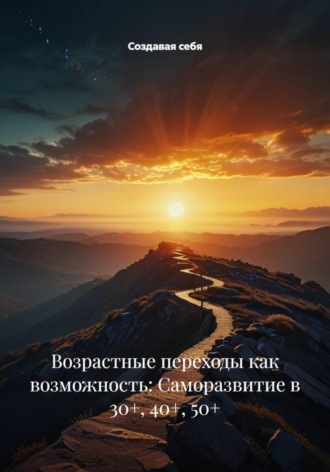 Возрастные переходы как возможность: Саморазвитие в 30+, 40+, 50+ Создавая себя, Возрастные переходы как возможность: Саморазвитие в 30+, 40+, 50+