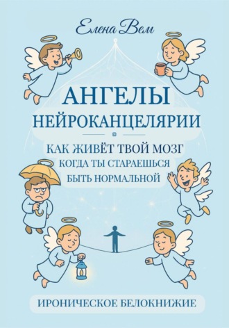 Елена Вем, АНГЕЛЫ НЕЙРОКАНЦЕЛЯРИИ. Как живёт твой мозг, когда ты стараешься быть нормальной. Ироническое белокнижие.