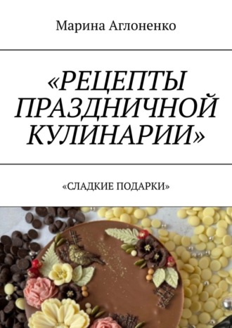 Рецепты праздничной кулинарии. Сладкие подарки Марина Аглоненко, Рецепты праздничной кулинарии. Сладкие подарки