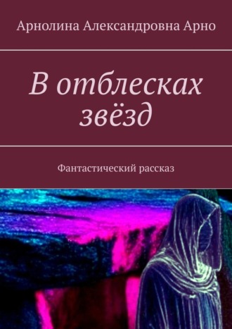 В отблесках звёзд. Фантастический рассказ Арнолина Арно, В отблесках звёзд. Фантастический рассказ