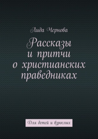 Рассказы и притчи о христианских праведниках. Для детей и взрослых Лида Чернова, Рассказы и притчи о христианских праведниках. Для детей и взрослых