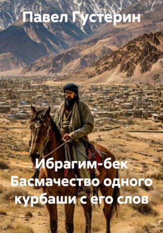 Ибрагим-бек. Басмачество одного курбаши с его слов Павел Густерин, Ибрагим-бек. Басмачество одного курбаши с его слов